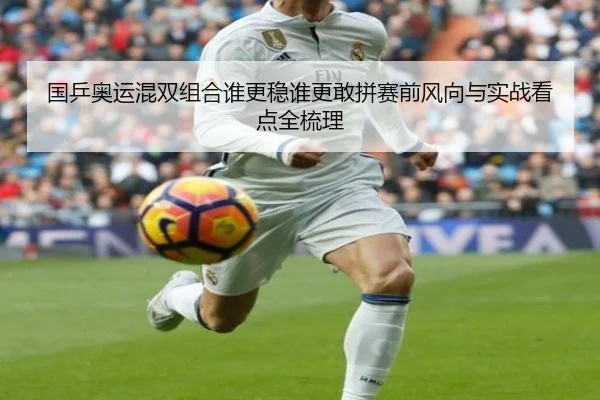 国乒奥运混双组合谁更稳谁更敢拼赛前风向与实战看点全梳理