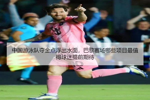 中国游泳队夺金点浮出水面，巴黎赛场哪些项目最值得球迷提前期待
