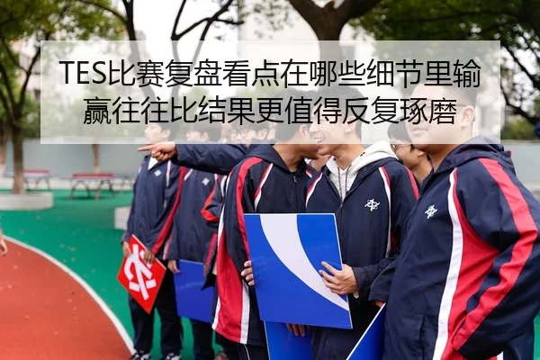 TES比赛复盘看点在哪些细节里输赢往往比结果更值得反复琢磨